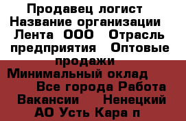 Продавец-логист › Название организации ­ Лента, ООО › Отрасль предприятия ­ Оптовые продажи › Минимальный оклад ­ 29 000 - Все города Работа » Вакансии   . Ненецкий АО,Усть-Кара п.